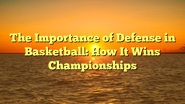 The Importance of Defense in Basketball: How It Wins Championships