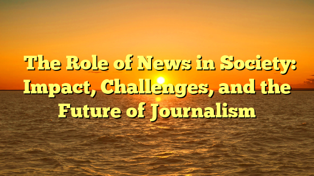 ﻿The Role of News in Society: Impact, Challenges, and the Future of Journalism