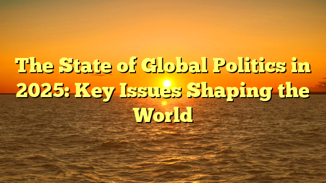 The State of Global Politics in 2025: Key Issues Shaping the World